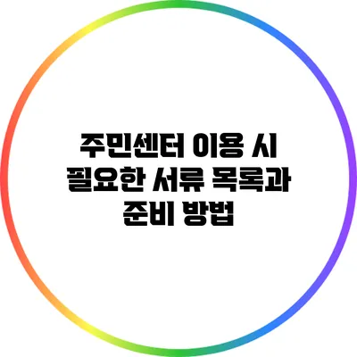 주민센터 이용 시 필요한 서류 목록과 준비 방법