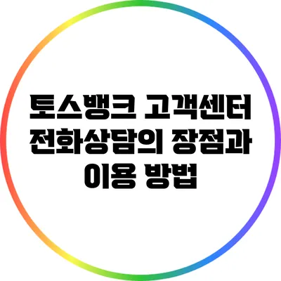 토스뱅크 고객센터 전화상담의 장점과 이용 방법
