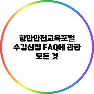 항만안전교육포털 수강신청 FAQ에 관한 모든 것