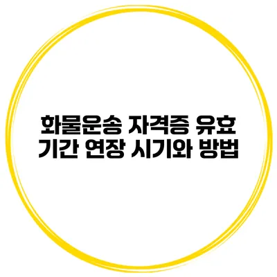 화물운송 자격증 유효 기간 연장 시기와 방법